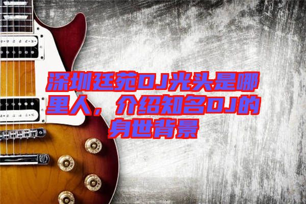 深圳廷苑DJ光頭是哪里人，介紹知名DJ的身世背景