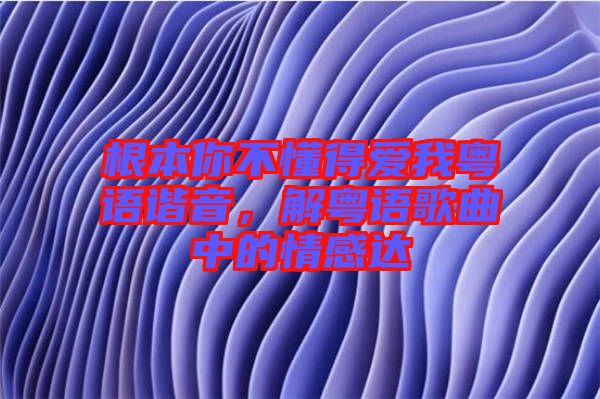 根本你不懂得愛(ài)我粵語(yǔ)諧音，解粵語(yǔ)歌曲中的情感達(dá)