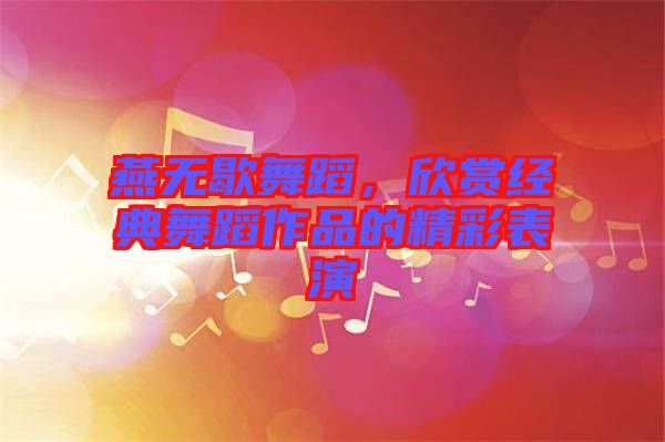 燕無(wú)歇舞蹈，欣賞經(jīng)典舞蹈作品的精彩表演