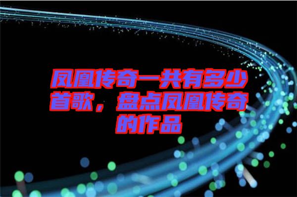 鳳凰傳奇一共有多少首歌，盤點(diǎn)鳳凰傳奇的作品