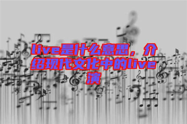 live是什么意思，介紹現(xiàn)代文化中的live演