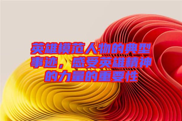 英雄模范人物的典型事跡，感受英雄精神的力量的重要性