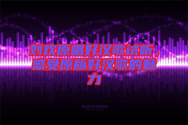 劉歡原唱好漢歌試聽，感受原版好漢歌的魅力