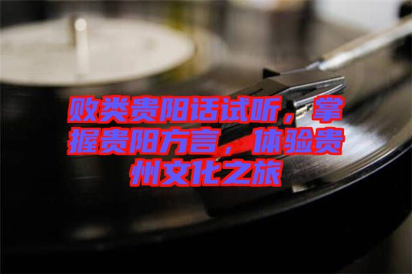 敗類貴陽話試聽，掌握貴陽方言，體驗貴州文化之旅