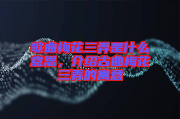 歌曲梅花三弄是什么意思，介紹古曲梅花三弄的寓意
