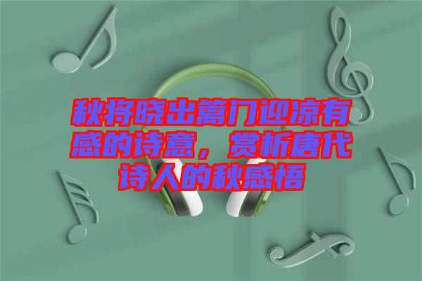 秋將曉出籬門(mén)迎涼有感的詩(shī)意，賞析唐代詩(shī)人的秋感悟