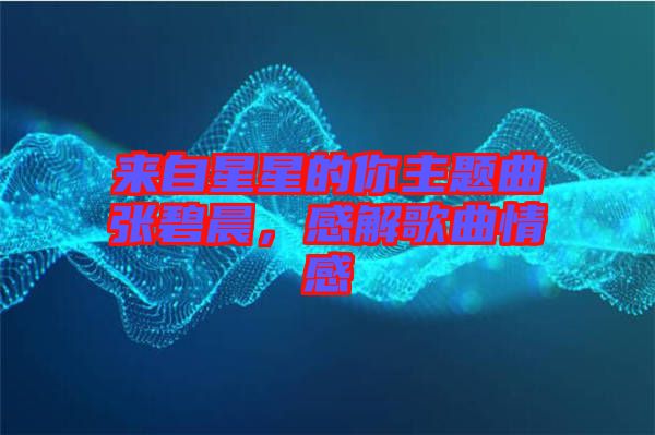 來自星星的你主題曲張碧晨，感解歌曲情感