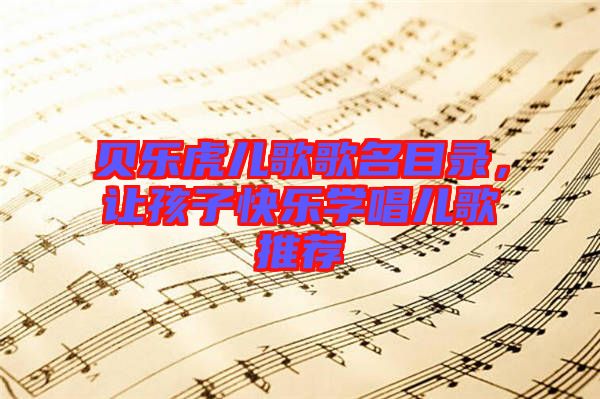 貝樂(lè)虎兒歌歌名目錄，讓孩子快樂(lè)學(xué)唱兒歌推薦