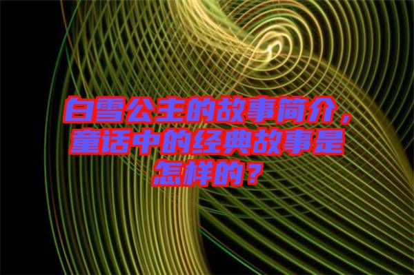 白雪公主的故事簡介，童話中的經(jīng)典故事是怎樣的？
