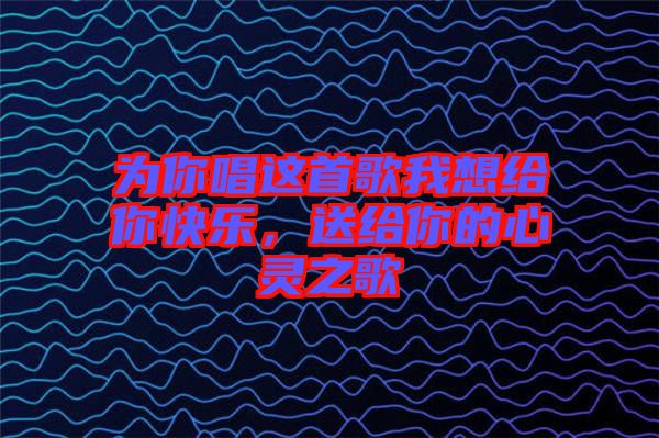 為你唱這首歌我想給你快樂(lè)，送給你的心靈之歌