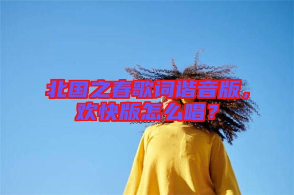 北國之春歌詞諧音版，歡快版怎么唱？