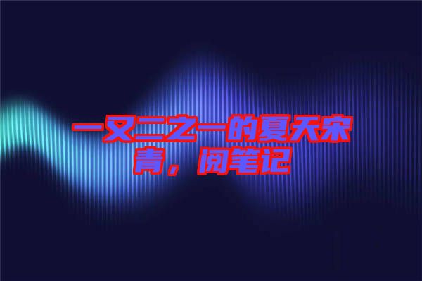 一又二之一的夏天宋青，閱筆記