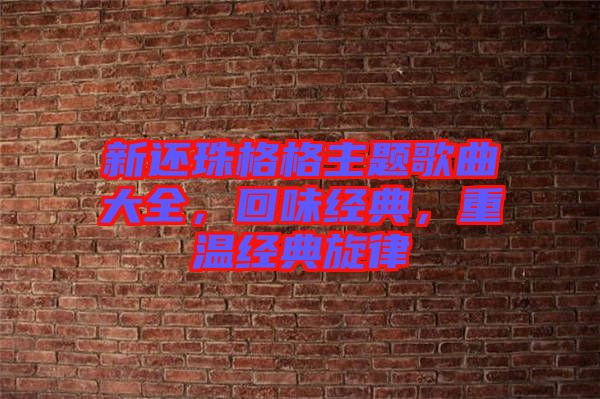 新還珠格格主題歌曲大全，回味經(jīng)典，重溫經(jīng)典旋律