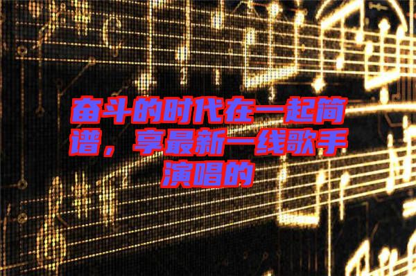 奮斗的時代在一起簡譜，享最新一線歌手演唱的