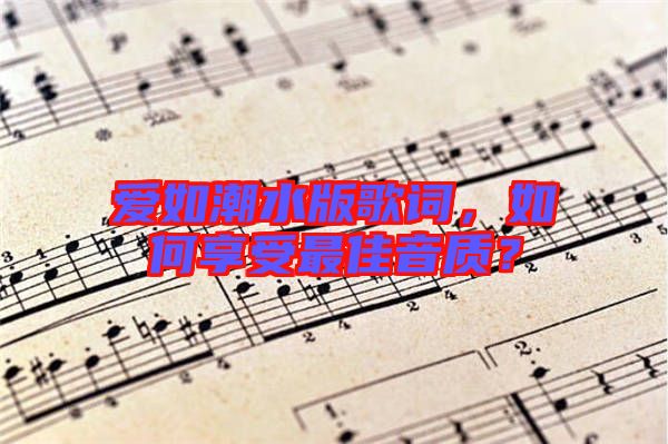 愛如潮水版歌詞，如何享受最佳音質(zhì)？