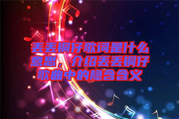 丟丟銅仔歌詞是什么意思，介紹丟丟銅仔歌曲中的隱含含義
