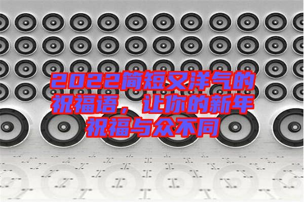 2022簡(jiǎn)短又洋氣的祝福語(yǔ)，讓你的新年祝福與眾不同