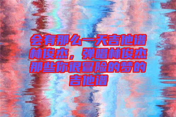 會有那么一天吉他譜林俊杰，彈唱林俊杰那些你很冒險的夢的吉他譜