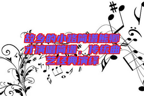 故鄉(xiāng)的小路簡(jiǎn)譜熊卿才演唱簡(jiǎn)譜，傳統(tǒng)曲藝經(jīng)典演繹