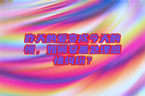 昨天的愛變成今天的恨，如何妥善處理感情糾紛？