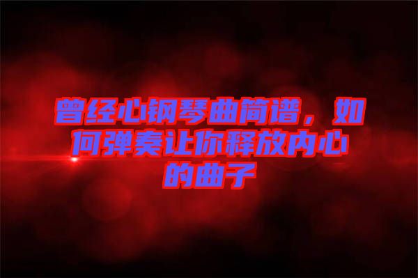 曾經(jīng)心鋼琴曲簡譜，如何彈奏讓你釋放內(nèi)心的曲子
