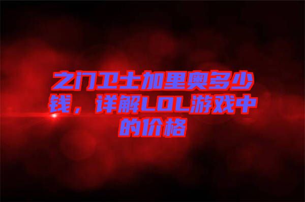 之門衛(wèi)士加里奧多少錢，詳解LOL游戲中的價格