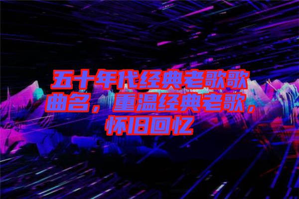 五十年代經(jīng)典老歌歌曲名，重溫經(jīng)典老歌，懷舊回憶