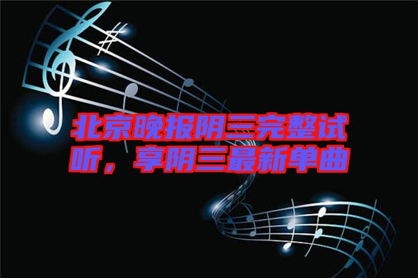 北京晚報(bào)陰三完整試聽(tīng)，享陰三最新單曲