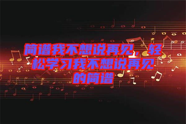 簡(jiǎn)譜我不想說(shuō)再見(jiàn)，輕松學(xué)習(xí)我不想說(shuō)再見(jiàn)的簡(jiǎn)譜