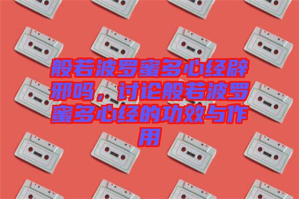 般若波羅蜜多心經(jīng)辟邪嗎，討論般若波羅蜜多心經(jīng)的功效與作用
