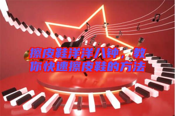 擦皮鞋洋洋八鐘，教你快速擦皮鞋的方法