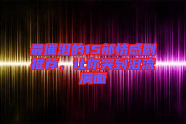 最催淚的15部情感劇推薦，讓你哭到淚流滿面