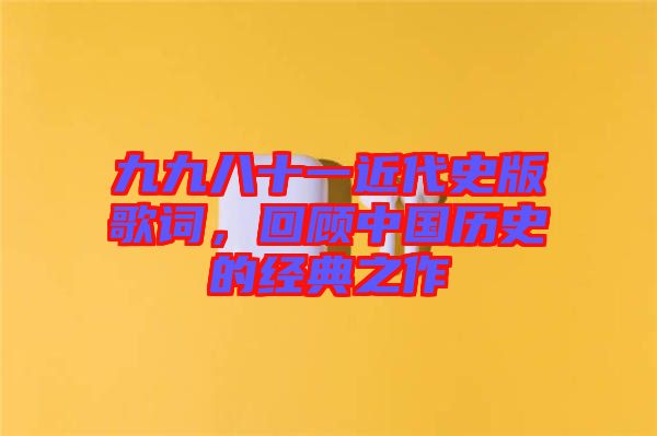九九八十一近代史版歌詞，回顧中國(guó)歷史的經(jīng)典之作