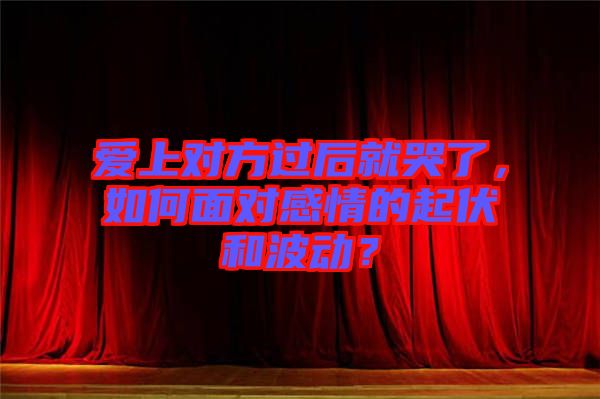 愛上對方過后就哭了，如何面對感情的起伏和波動？