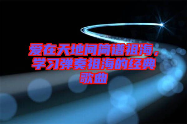 愛在天地間簡譜祖海，學習彈奏祖海的經(jīng)典歌曲
