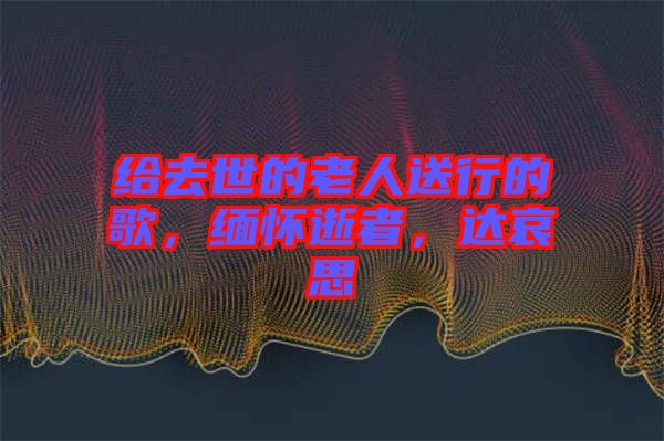 給去世的老人送行的歌，緬懷逝者，達(dá)哀思