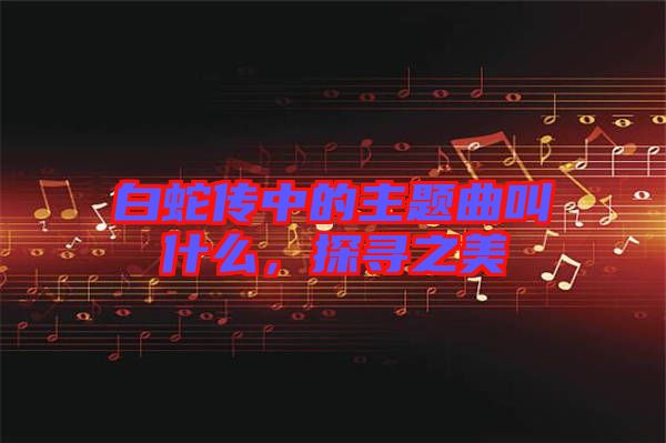 白蛇傳中的主題曲叫什么，探尋之美