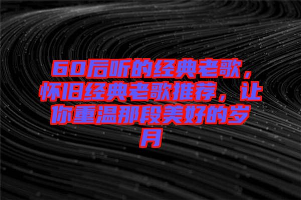 60后聽的經(jīng)典老歌，懷舊經(jīng)典老歌推薦，讓你重溫那段美好的歲月