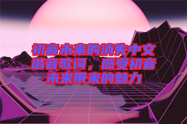 初音未來的消失中文諧音歌詞，感受初音未來帶來的魅力