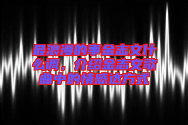最浪漫的事金志文什么調，介紹金志文歌曲中的情感達方式