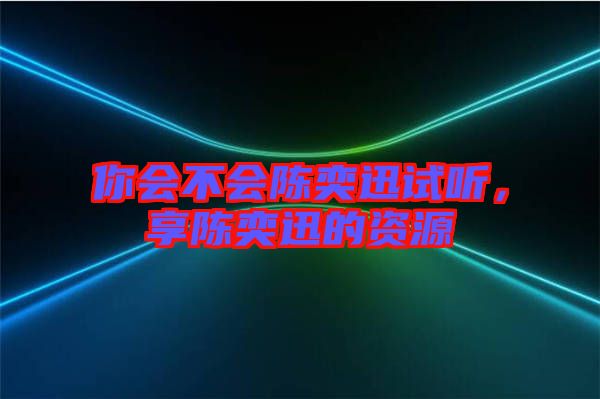 你會(huì)不會(huì)陳奕迅試聽(tīng)，享陳奕迅的資源