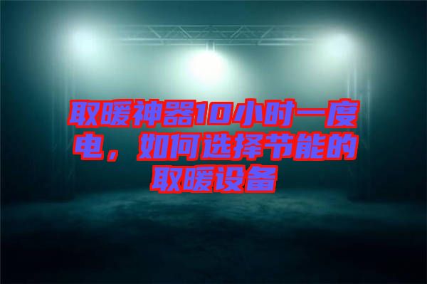 取暖神器10小時(shí)一度電，如何選擇節(jié)能的取暖設(shè)備