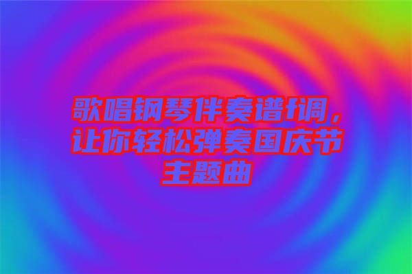 歌唱鋼琴伴奏譜f調(diào)，讓你輕松彈奏國慶節(jié)主題曲