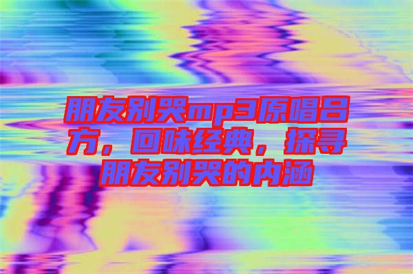 朋友別哭mp3原唱呂方，回味經典，探尋朋友別哭的內涵