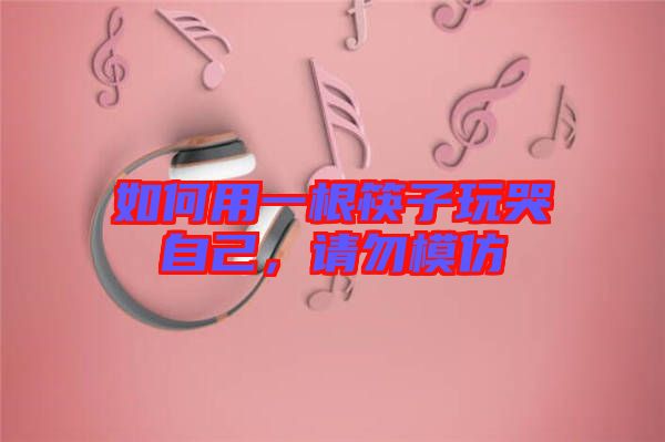 如何用一根筷子玩哭自己，請勿模仿