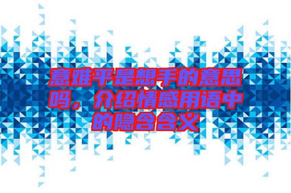 意難平是想手的意思嗎，介紹情感用語中的隱含含義
