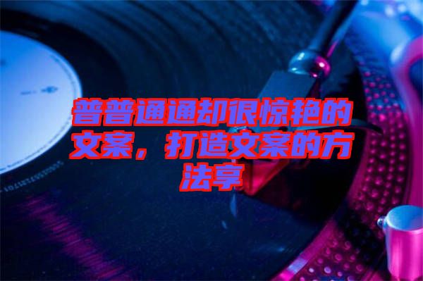 普普通通卻很驚艷的文案，打造文案的方法享