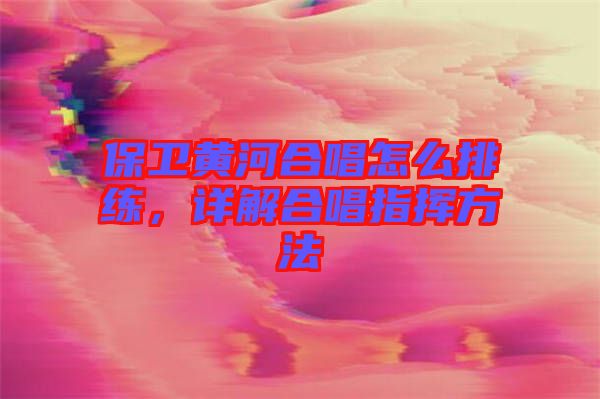 保衛(wèi)黃河合唱怎么排練，詳解合唱指揮方法