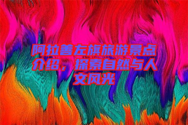阿拉善左旗旅游景點(diǎn)介紹，探索自然與人文風(fēng)光