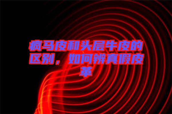 瘋馬皮和頭層牛皮的區(qū)別，如何辨真假皮革
